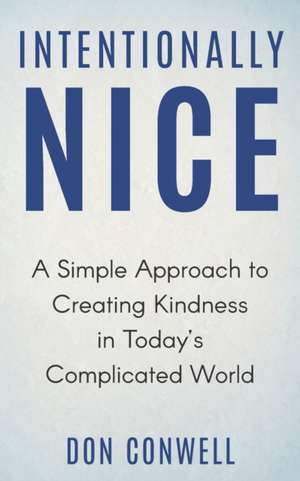 Intentionally Nice: A Simple Approach to Creating Kindness in Today's Complicated World de Don Conwell