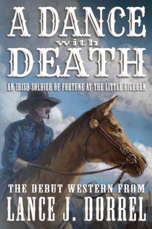 A Dance With Death: An Irish Soldier of Fortune at the Little Bighorn de Lance J. Dorrel