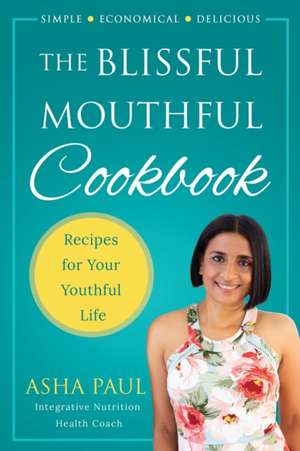 The Blissful Mouthful Cookbook: Recipes for Your Youthful Life de Asha Paul