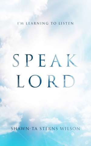 Speak Lord: I'm Learning to Listen de Shawn-Ta Sterns Wilson