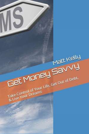 Get Money Savvy: Take Control of Your Life, Get Out of Debt, & Live Your Dreams de Matt Kelly