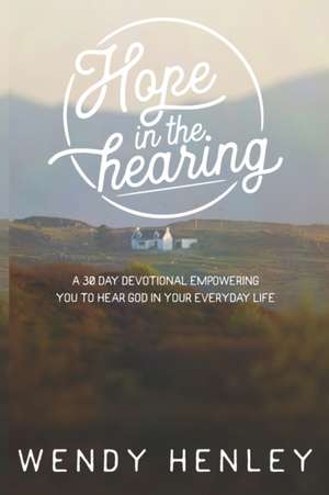 Hope in the Hearing: A 30 Day Devotional empowering you to hear God in your everyday life de Wendy Henley