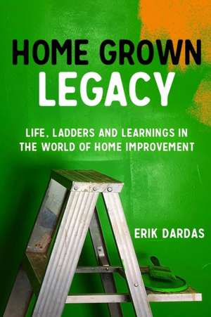 Home Grown Legacy: Life, Ladders and Learnings in the World of Home Improvement de Erik Dardas