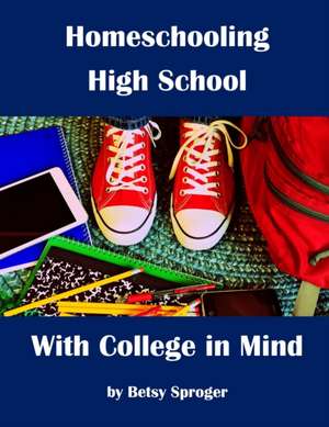 Homeschooling High School with College in Mind de Betsy Sproger