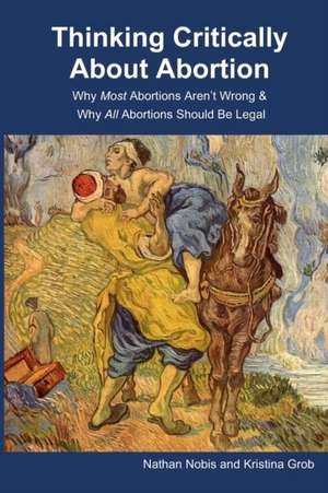 Thinking Critically About Abortion: Why Most Abortions Aren't Wrong & Why All Abortions Should Be Legal de Kristina Grob