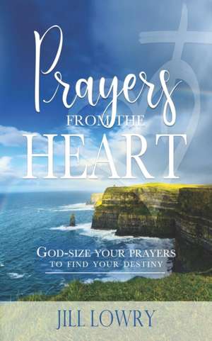 Prayers from the Heart: God-Size Your Prayers to Find Your Destiny de Jill Lowry