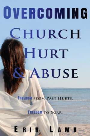 Overcoming Church Hurt & Abuse: Freedom From Past Hurts. Freedom to Soar. de Erin Lamb