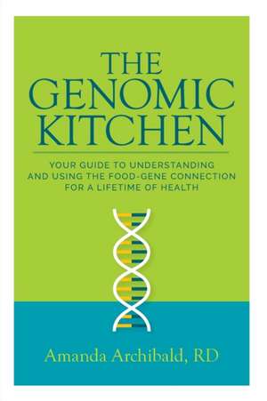 The Genomic Kitchen: Your Guide To Understanding And Using The Food-Gene Connection For A Lifetime Of Health de Amanda Archibald