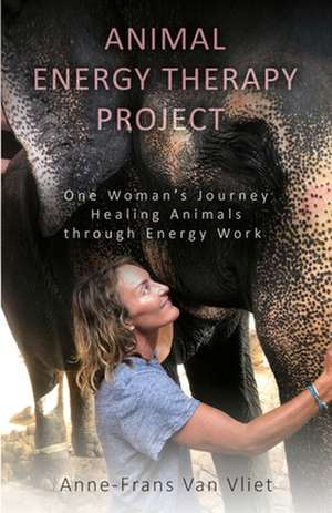 Animal Energy Therapy Project: One Woman's Journey Healing Animals Through Energy Work de Anne-Frans van Vliet