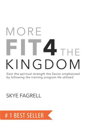 More Fit 4 The Kingdom: Gain the Spiritual Strength the Savior Emphasized by Following the Training Program He Utilized de Skye Fagrell