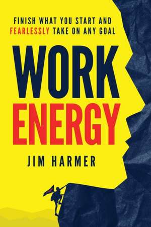 Work Energy: Finish Everything You Start and Fearlessly Take On Any Goal de Jim Harmer