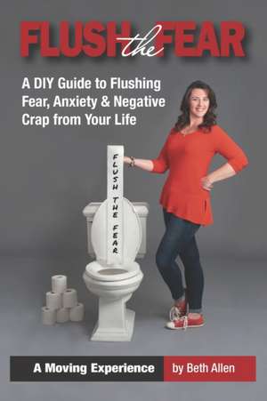 Flush the Fear: A DIY Guide to Eliminating Fear, Anxiety and Negative Crap from Your Life de Beth Allen