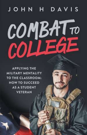 Combat To College: Applying the Military Mentality to the Classroom: How to Succeed as a Student Veteran de John H. Davis