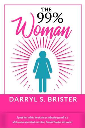 The 99% Woman: A Guide that Unlocks the Secrets for Embracing Yourself as a Whole Woman Who Attracts More Love, Financial Freedom and de Darryl S. Brister