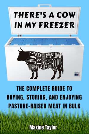 There's a Cow in My Freezer: The Complete Guide to Buying, Storing, and Enjoying Pasture-Raised Meat in Bulk de Maxine Taylor