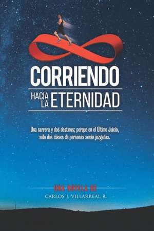 Corriendo hacia la Eternidad: Una carrera y dos destinos; porque en el Último Juicio, sólo dos clases de personas serán juzgadas. de Carlos J. Villarreal