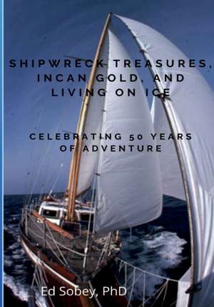 Shipwreck Treasures, Incan Gold, and Living on Ice - Celebrating 50 Years of Adventure de Ed Sobey