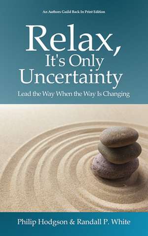 Relax, It's Only Uncertainty: Lead the Way When the Way is Changing de Philip Hodgson PhD