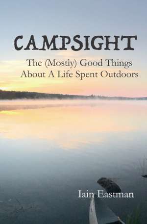 Campsight: The (Mostly) Good Things About A Life Spent Outdoors de Iain Eastman