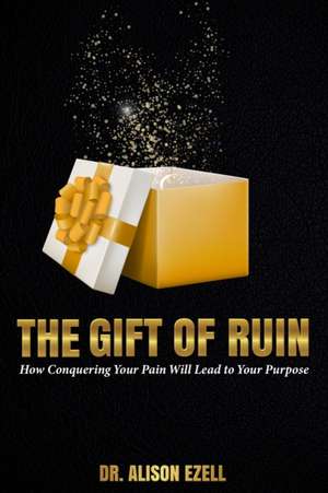 The Gift of Ruin: How Conquering Your Pain Will Lead To Your Purpose de Alison Ezell