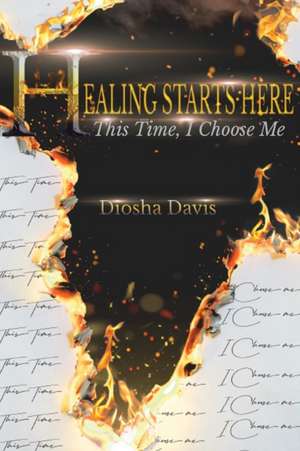 Healing Starts Here: This Time, I Choose Me de Diosha Davis