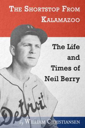 The Shortstop From Kalamazoo: The Life and Times of Neil Berry de William Christiansen