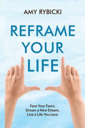 Reframe Your Life: Face Your Fears, Dream a New Dream, Live a Life You Love de Amy Rybicki