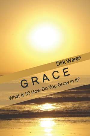 Grace: What is It? How Do You Grow in It? de Dirk Waren