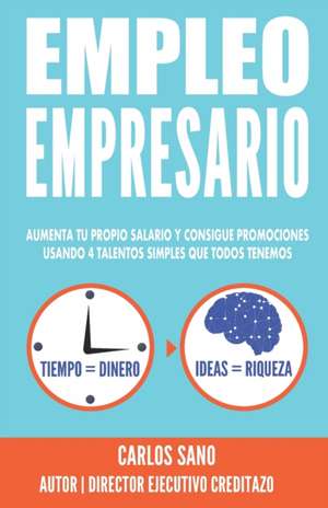 Empleo Empresario: Aumenta Tu Propio Salario y Consigue Promociones Usando 4 Talentos Simples que Todos Tenemos de Carlos Sano