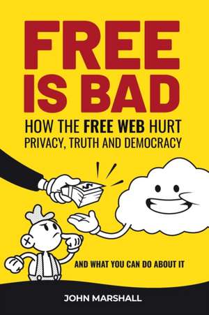 Free Is Bad: How The Free Web Hurt Privacy, Truth and Democracy....and what you can do about it de John Marshall