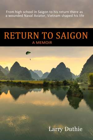 Return to Saigon: From high school in Saigon to his return there as a wounded Naval Aviator, Vietnam shaped his life de Larry Duthie