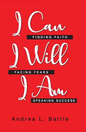 I Can I Will I Am: Finding Faith, Facing Fears, Speaking Success de Andrea L. Battle