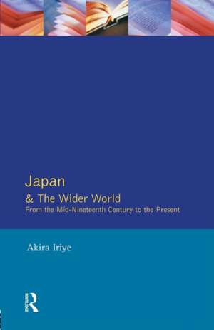 Japan and the Wider World: From the Mid-Nineteenth Century to the Present de Akira Iriye