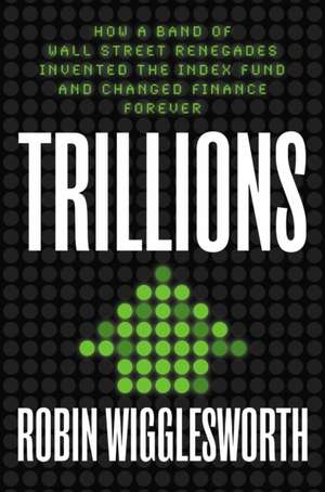 Trillions: How a Band of Wall Street Renegades Invented the Index Fund and Changed Finance Forever de Robin Wigglesworth