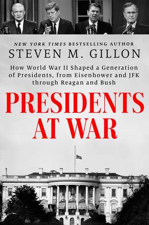 Presidents at War: How World War II Shaped a Generation of Presidents, from Eisenhower and JFK through Reagan and Bush de Steven M. Gillon