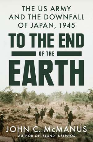 To the End of the Earth: The US Army and the Downfall of Japan, 1945 de John C. McManus