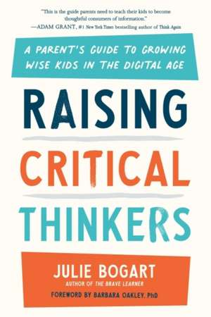 Raising Critical Thinkers: A Parent's Guide to Growing Wise Kids in the Digital Age de Julie Bogart