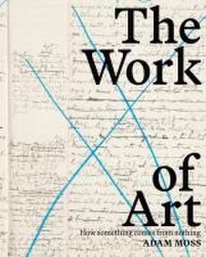 The Work of Art: How Something Comes from Nothing de Adam Moss