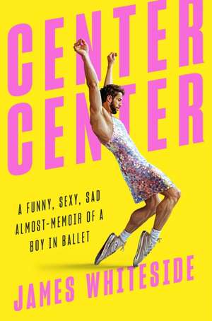 Center Center: A Funny, Sexy, Sad, Almost-Memoir of a Boy in Ballet de James Whiteside