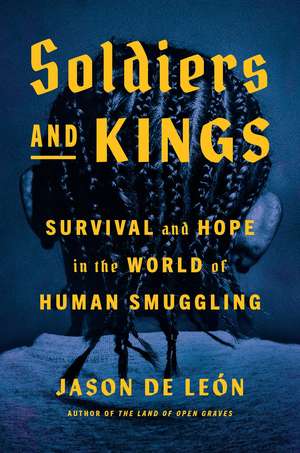 Soldiers and Kings: Survival and Hope in the World of Human Smuggling de Jason De Leon