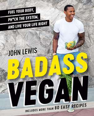 Badass Vegan: Fuel Your Body, Ph*ck the System, and Live Your Life Right de John Lewis