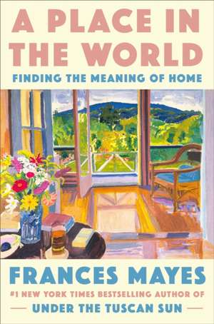 A Place in the World: Finding the Meaning of Home de Frances Mayes