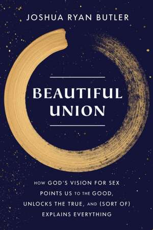 Beautiful Union: How God's Vision for Sex Points Us to the Good, Unlocks the True, and (Sort of) Explains Everything de Joshua Ryan Butler