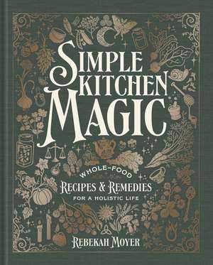 Simple Kitchen Magic: Whole-Food Recipes and Remedies for a Holistic Life: A Cookbook de Rebekah Moyer