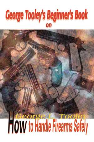 George Tooley's Beginner's Book on How to Handle Firearms Safely de George L. Tooley