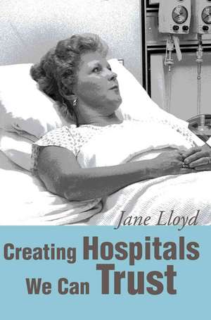 Creating Hospitals We Can Trust de Jane A. Lloyd