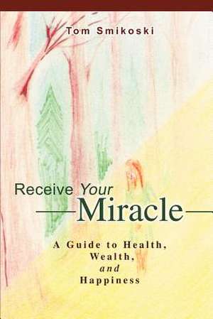 Receive Your Miracle de Tom Smikoski