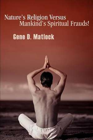 Nature's Religion Versus Mankind's Spiritual Frauds! de Gene D. Matlock