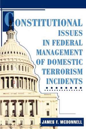 Constitutional Issues in Federal Management of Domestic Terrorism Incidents de James F. McDonnell