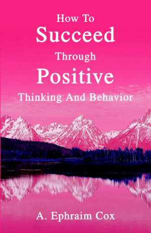 How to Succeed Through Positive Thinking and Behavior de A. Ephraim Cox